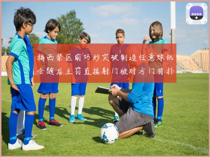 梅西禁区前巧妙突破制造任意球机会随后主罚直接射门被对方门将扑出