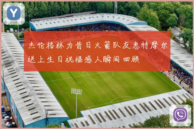 杰伦格林为昔日火箭队友惠特摩尔送上生日祝福感人瞬间回顾