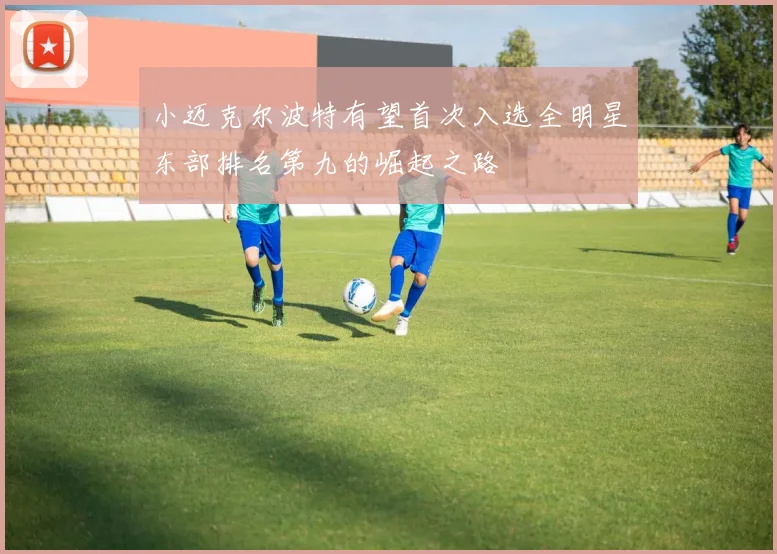 小迈克尔波特有望首次入选全明星东部排名第九的崛起之路