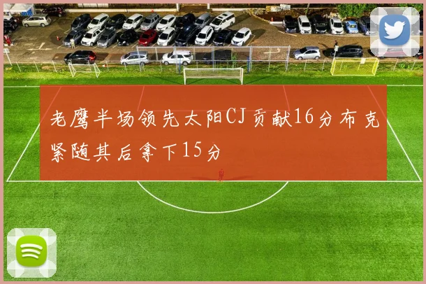 老鹰半场领先太阳CJ贡献16分布克紧随其后拿下15分