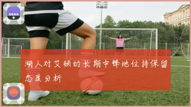 湖人对艾顿的长期中锋地位持保留态度分析