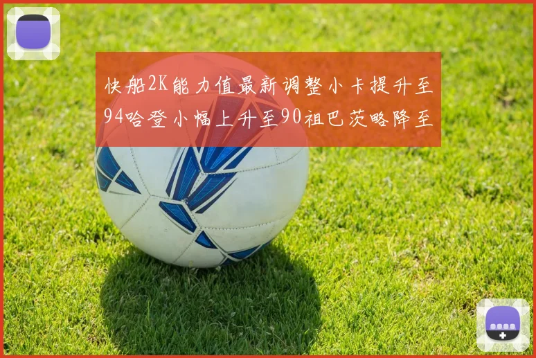 快船2K能力值最新调整小卡提升至94哈登小幅上升至90祖巴茨略降至85大洛维持76