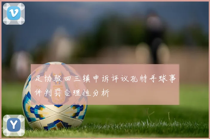 足协驳回三镇申诉评议孔特手球事件判罚合理性分析