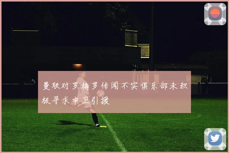 曼联对罗梅罗传闻不实俱乐部未积极寻求中卫引援