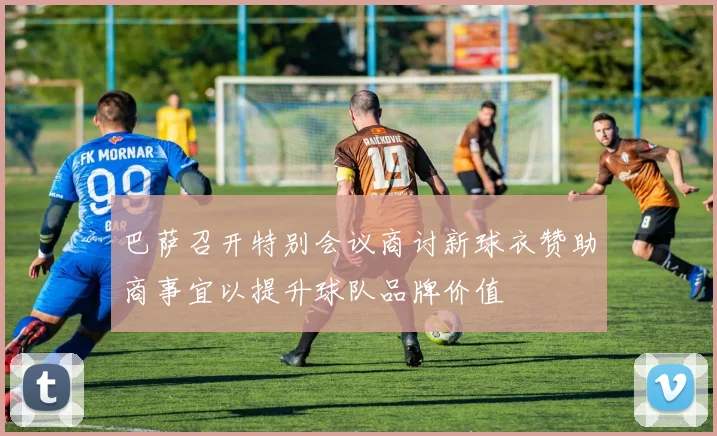 巴萨召开特别会议商讨新球衣赞助商事宜以提升球队品牌价值