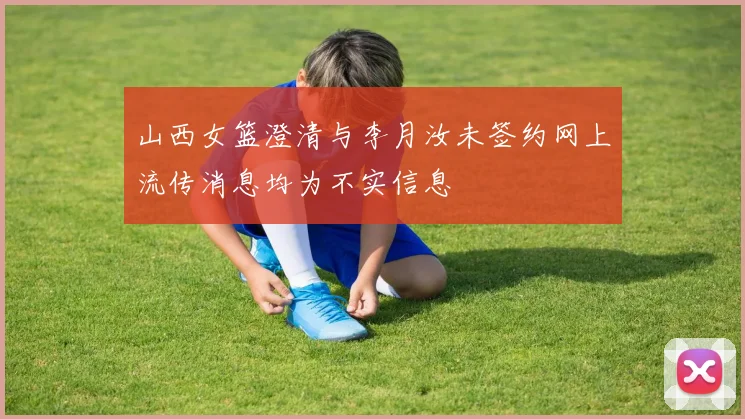 山西女篮澄清与李月汝未签约网上流传消息均为不实信息