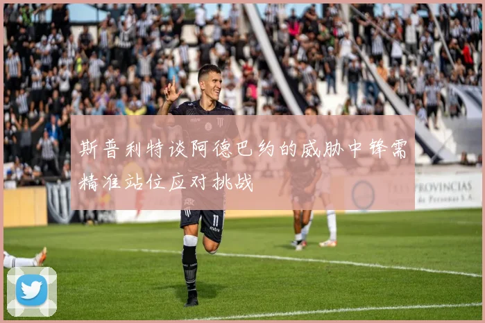 斯普利特谈阿德巴约的威胁中锋需精准站位应对挑战