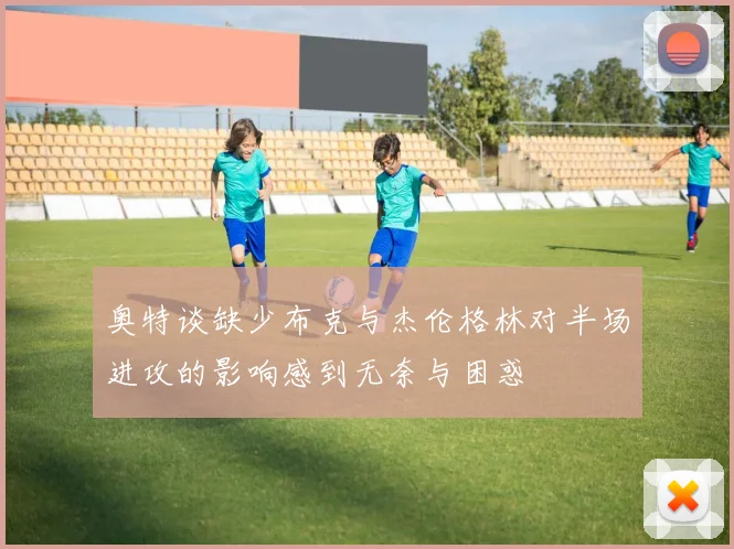 奥特谈缺少布克与杰伦格林对半场进攻的影响感到无奈与困惑