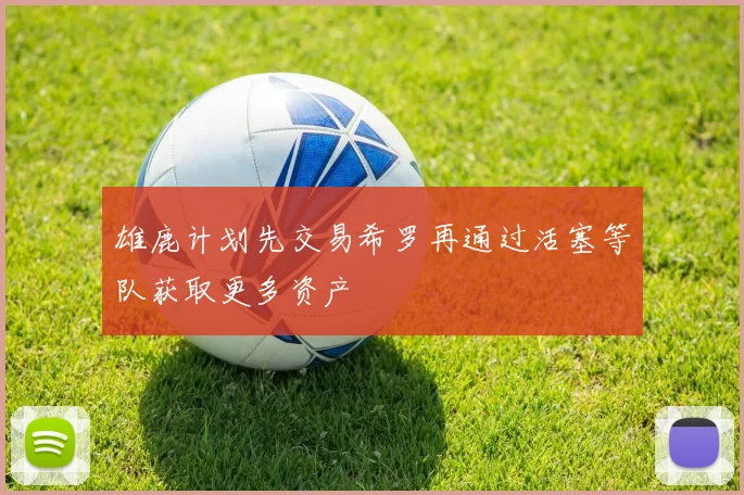 雄鹿计划先交易希罗再通过活塞等队获取更多资产