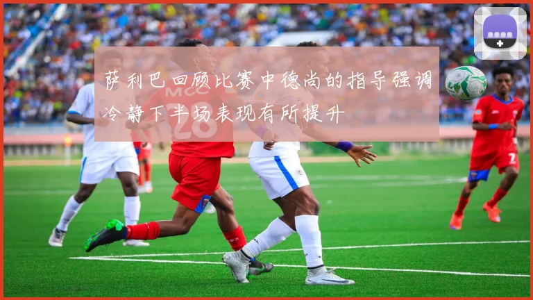萨利巴回顾比赛中德尚的指导强调冷静下半场表现有所提升