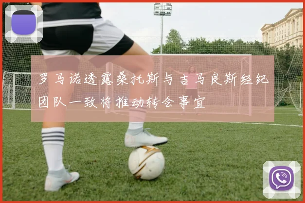 罗马诺透露桑托斯与吉马良斯经纪团队一致将推动转会事宜