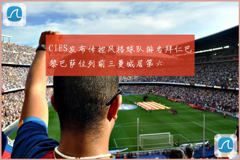 CIES发布传控风格球队排名拜仁巴黎巴萨位列前三曼城居第六