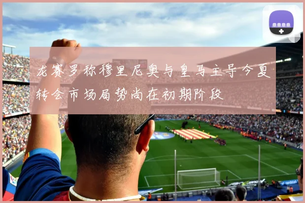 龙赛罗称穆里尼奥与皇马主导今夏转会市场局势尚在初期阶段