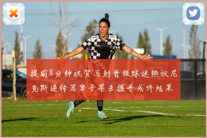 提前8分钟祝贺马刺晋级球迷热议尼克斯逆转若华子早去握手或许结果不同
