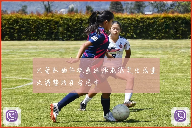 火箭队面临双重选择老范复出或重大调整均在考虑中