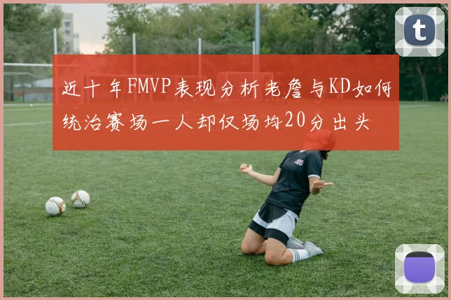 近十年FMVP表现分析老詹与KD如何统治赛场一人却仅场均20分出头