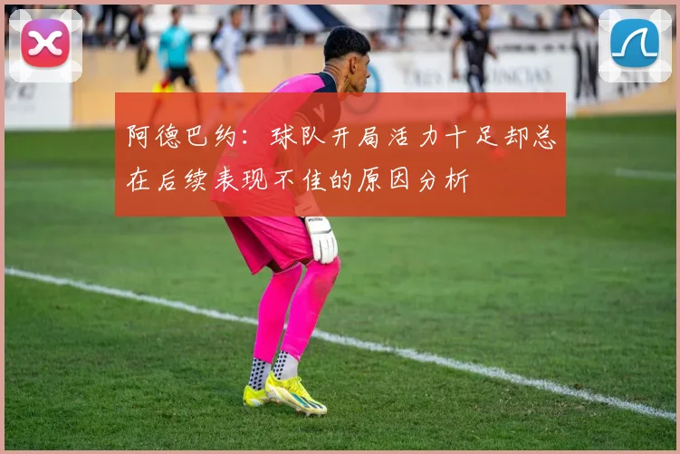 阿德巴约：球队开局活力十足却总在后续表现不佳的原因分析