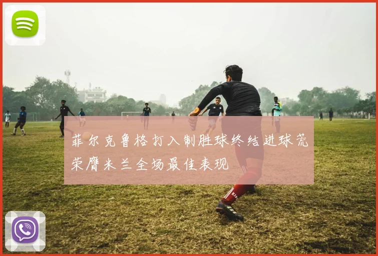 菲尔克鲁格打入制胜球终结进球荒荣膺米兰全场最佳表现