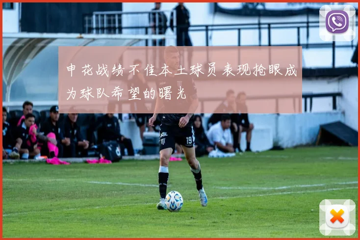 申花战绩不佳本土球员表现抢眼成为球队希望的曙光