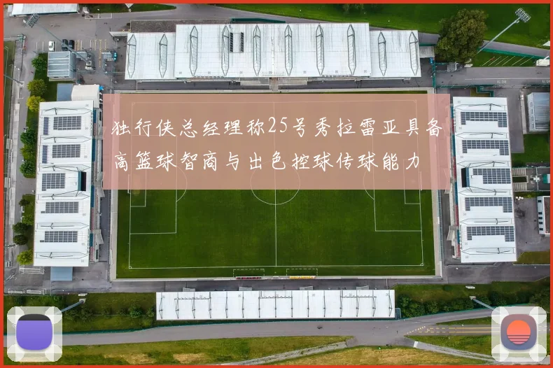 独行侠总经理称25号秀拉雷亚具备高篮球智商与出色控球传球能力
