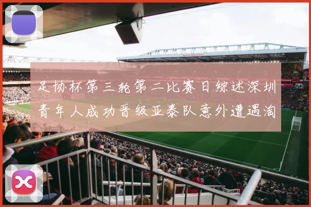 足协杯第三轮第二比赛日综述深圳青年人成功晋级亚泰队意外遭遇淘汰