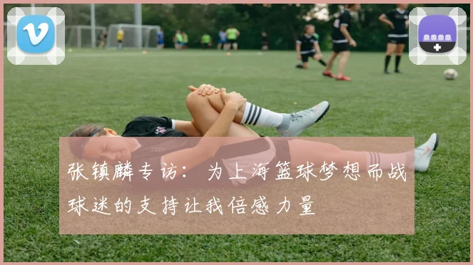 张镇麟专访：为上海篮球梦想而战球迷的支持让我倍感力量