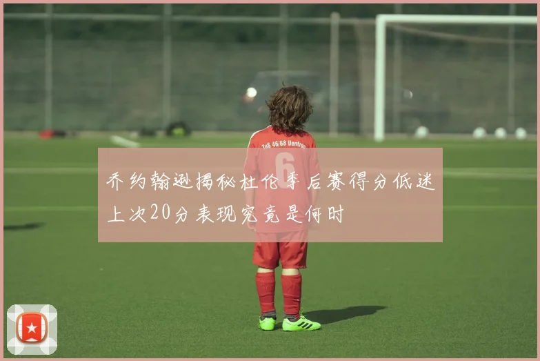 乔约翰逊揭秘杜伦季后赛得分低迷上次20分表现究竟是何时